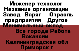 Инженер-технолог › Название организации ­ Завод "Варяг" › Отрасль предприятия ­ Другое › Минимальный оклад ­ 24 000 - Все города Работа » Вакансии   . Калининградская обл.,Приморск г.